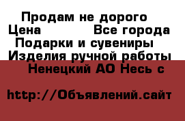 Продам не дорого › Цена ­ 8 500 - Все города Подарки и сувениры » Изделия ручной работы   . Ненецкий АО,Несь с.